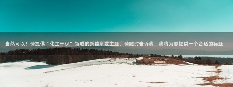 亿万先生mr网址：当然可以！请提供“化工环保”领域的新信息或主题，请随时告诉我，我将为您提供一个合适的标题。