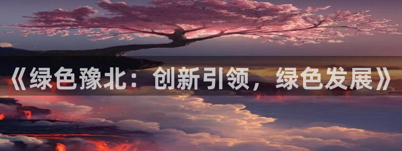 官方网站下载亿万人生：《绿色豫北：创新引领，绿色发展》