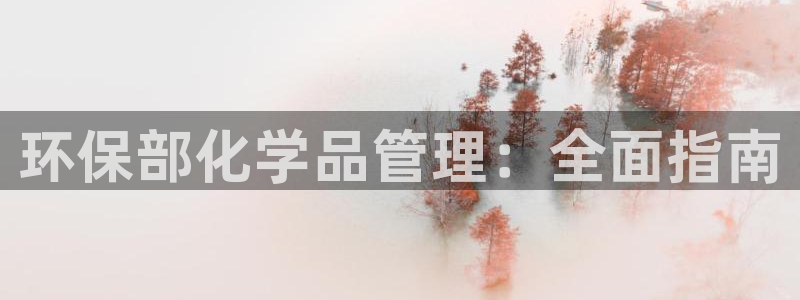 亿万先生客户端怎么下载：环保部化学品管理：全面指南