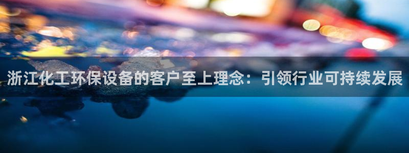 亿万官网手机登录：浙江化工环保设备的客户至上理念：引领行业可持续发展
