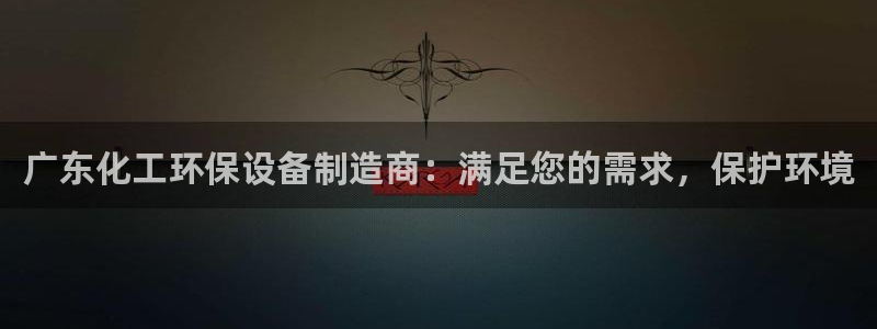 亿万百度百科：广东化工环保设备制造商：满足您的需求，保护环境