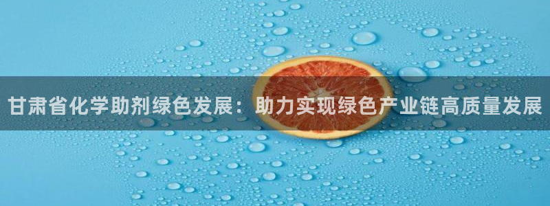 亿万先生手游下载：甘肃省化学助剂绿色发展：助力实现绿色产业链高质量发展