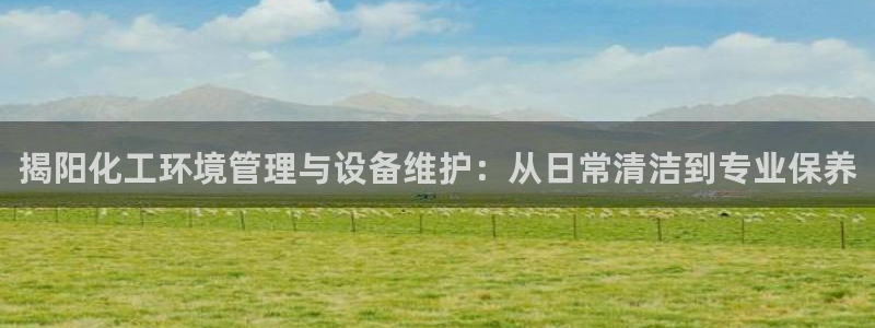 亿万先生mr008cc官网：揭阳化工环境管理与设备维护：从日常清洁到专业保养