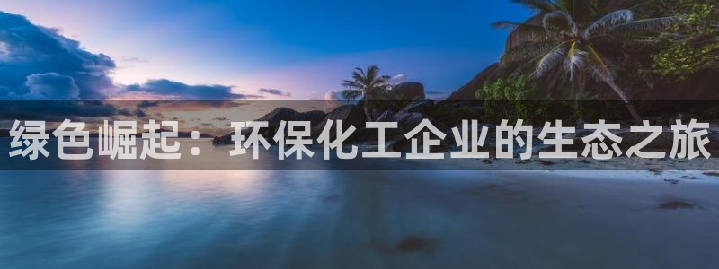 亿万先生手机客户端：绿色崛起：环保化工企业的生态之旅