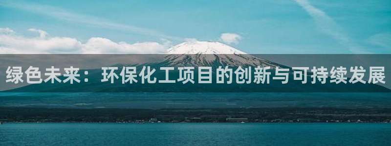 亿万先生手机版：绿色未来：环保化工项目的创新与可持续发展