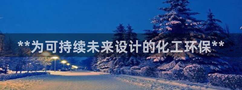 亿万先生客服联系方式查询：**为可持续未来设计的化工环保**