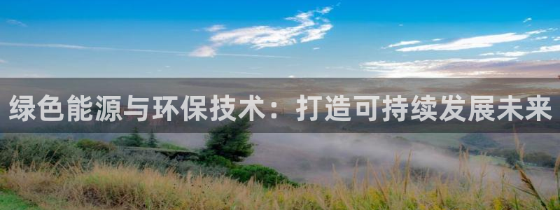 亿万先生用什么客户端：绿色能源与环保技术：打造可持续发展未来