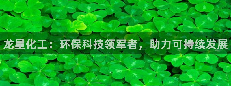 亿万先生app：龙星化工：环保科技领军者，助力可持续发展