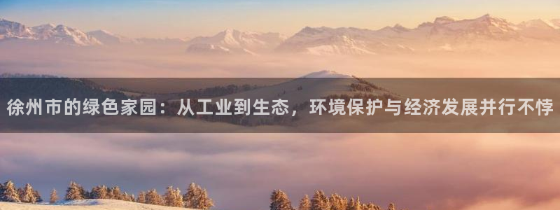 官方网站下载亿万人生：徐州市的绿色家园：从工业到生态，环境保护与经济发展并行不悖