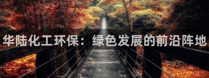 亿万下载：华陆化工环保：绿色发展的前沿阵地