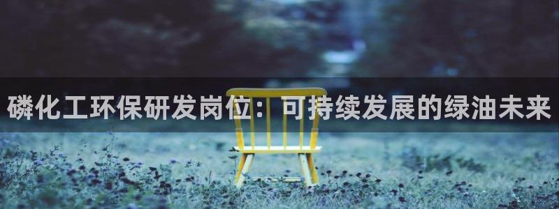 亿万首富游戏：磷化工环保研发岗位：可持续发展的绿油未来