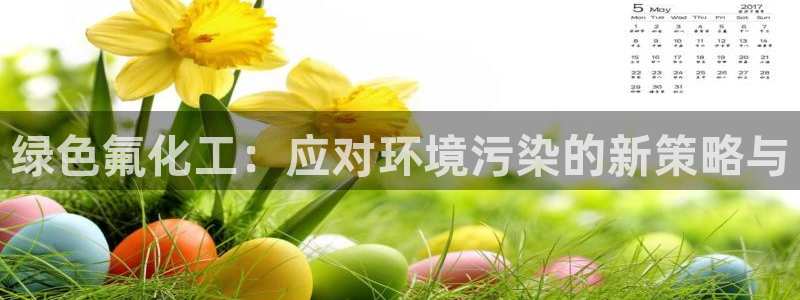 亿万红包版下载正版：绿色氟化工：应对环境污染的新策略与