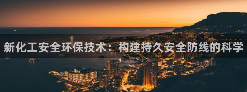 亿万先生官方客服：新化工安全环保技术：构建持久安全防线的科学