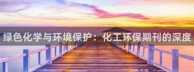 亿万集团有限公司：绿色化学与环境保护：化工环保期刊的深度
